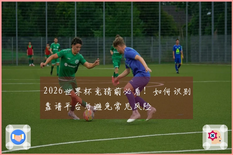 2026世界杯竞猜前必看！如何识别靠谱平台与避免常见风险