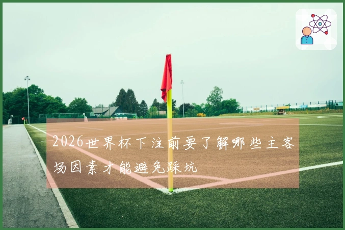 2026世界杯下注前要了解哪些主客场因素才能避免踩坑