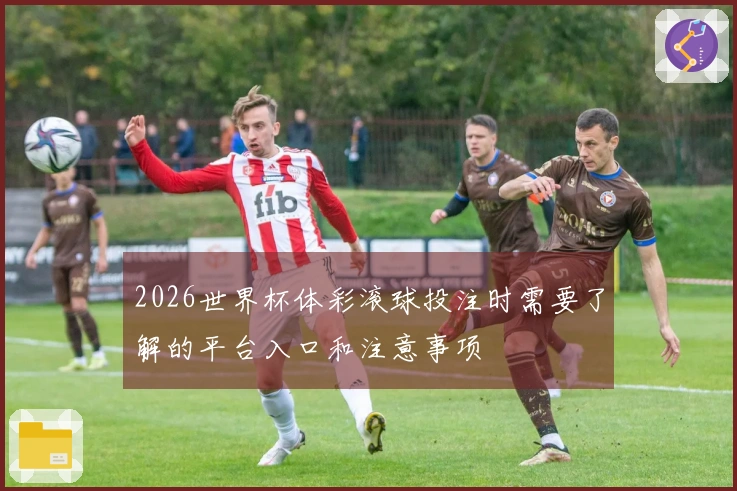 2026世界杯体彩滚球投注时需要了解的平台入口和注意事项