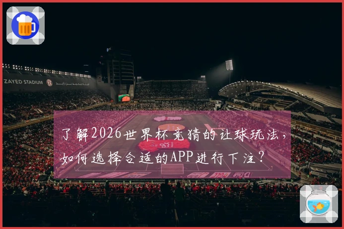 了解2026世界杯竞猜的让球玩法，如何选择合适的APP进行下注？