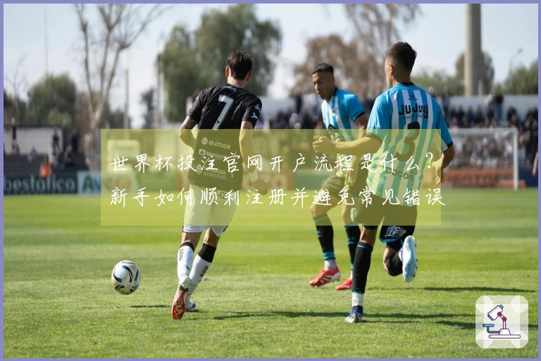 世界杯投注官网开户流程是什么？新手如何顺利注册并避免常见错误