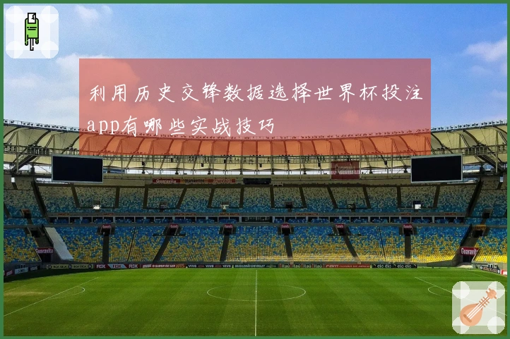利用历史交锋数据选择世界杯投注app有哪些实战技巧