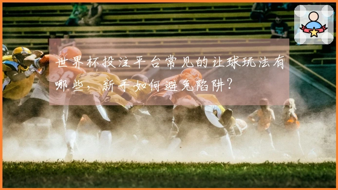 世界杯投注平台常见的让球玩法有哪些，新手如何避免陷阱？