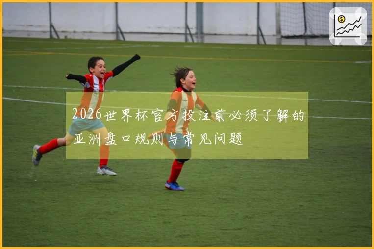 2026世界杯官方投注前必须了解的亚洲盘口规则与常见问题