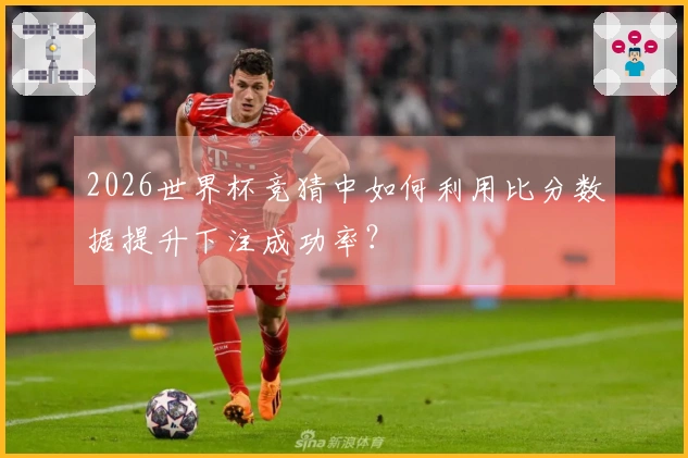 2026世界杯竞猜中如何利用比分数据提升下注成功率？