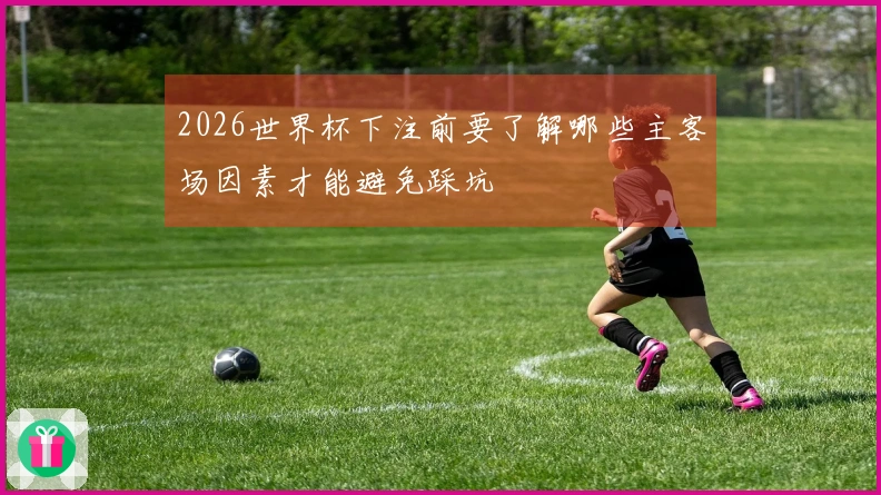 2026世界杯下注前要了解哪些主客场因素才能避免踩坑