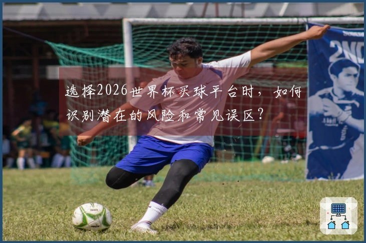 选择2026世界杯买球平台时，如何识别潜在的风险和常见误区？