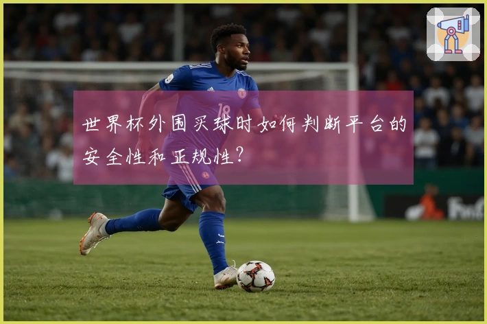 世界杯外围买球时如何判断平台的安全性和正规性？