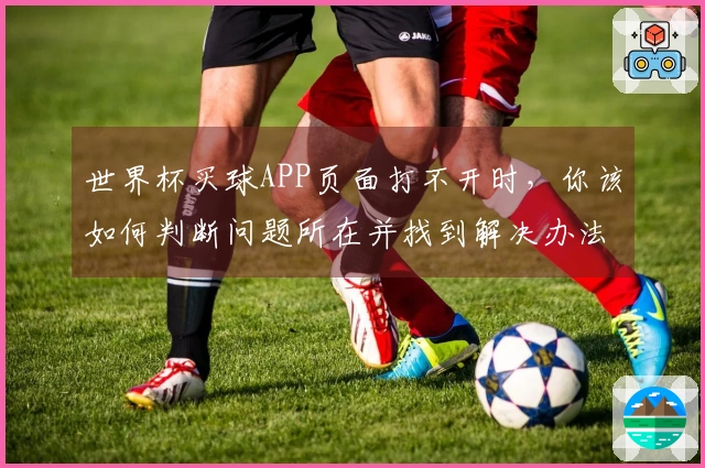 世界杯买球APP页面打不开时,你该如何判断问题所在并找到解决办法