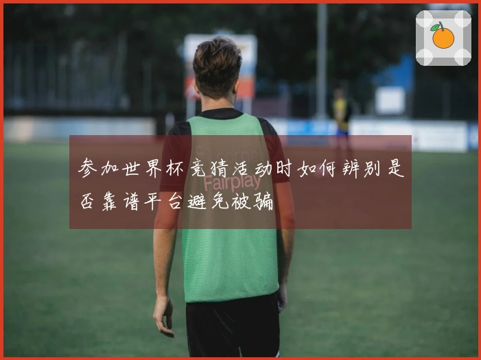 参加世界杯竞猜活动时如何辨别是否靠谱平台避免被骗