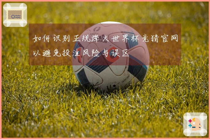 如何识别正规烽火世界杯竞猜官网以避免投注风险与误区