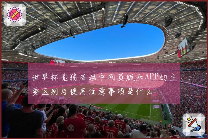 世界杯竞猜活动中网页版和APP的主要区别与使用注意事项是什么