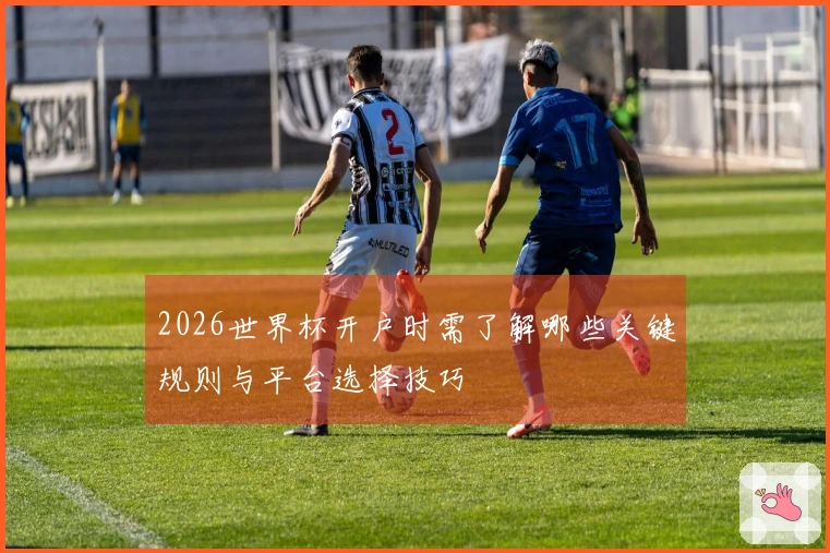 2026世界杯开户时需了解哪些关键规则与平台选择技巧