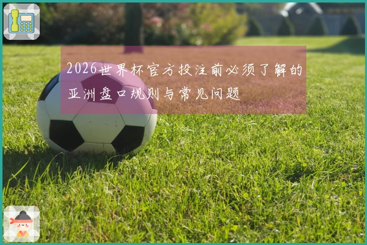 2026世界杯官方投注前必须了解的亚洲盘口规则与常见问题