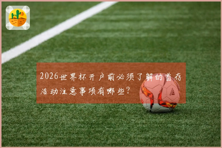2026世界杯开户前必须了解的首存活动注意事项有哪些？