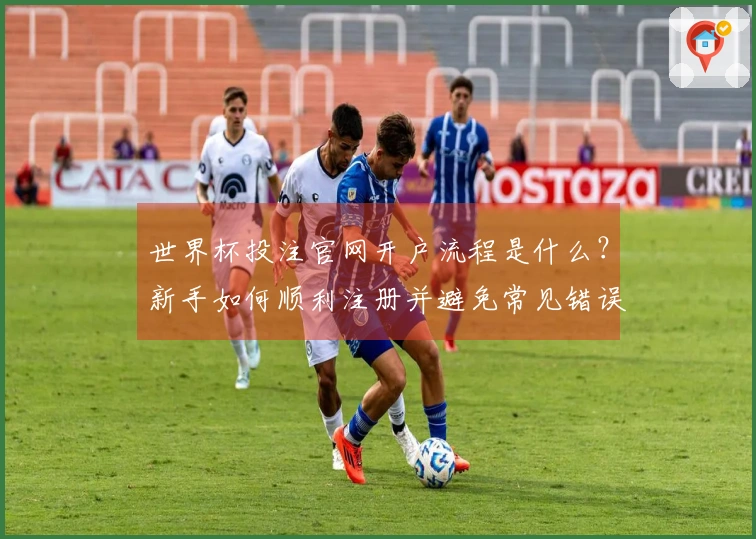 世界杯投注官网开户流程是什么？新手如何顺利注册并避免常见错误