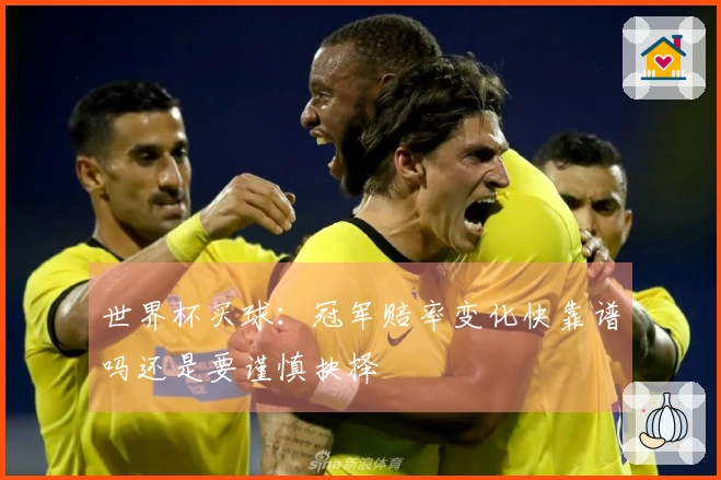 世界杯买球：冠军赔率变化快靠谱吗还是要谨慎抉择