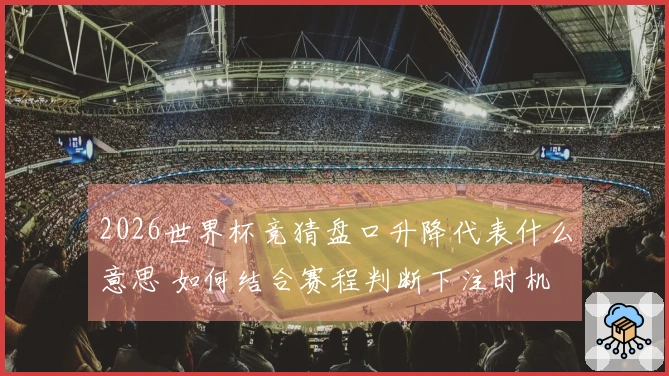 2026世界杯竞猜盘口升降代表什么意思 如何结合赛程判断下注时机