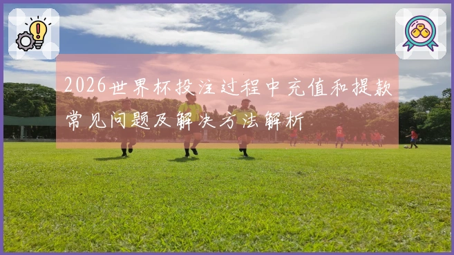 2026世界杯投注过程中充值和提款常见问题及解决方法解析