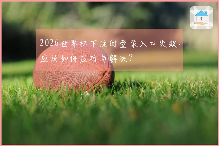 2026世界杯下注时登录入口失效，应该如何应对与解决？