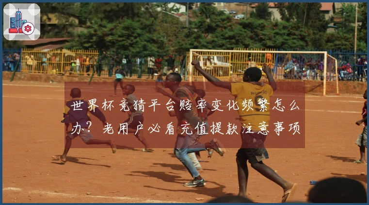 世界杯竞猜平台赔率变化频繁怎么办？老用户必看充值提款注意事项