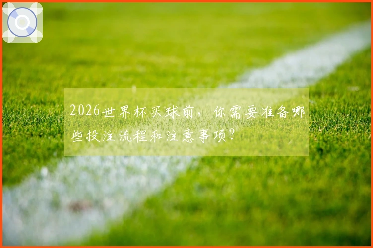 2026世界杯买球前,你需要准备哪些投注流程和注意事项?