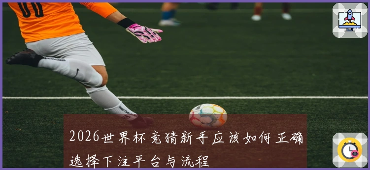 2026世界杯竞猜新手应该如何正确选择下注平台与流程