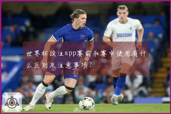 世界杯投注app赛前和赛中使用有什么区别及注意事项？