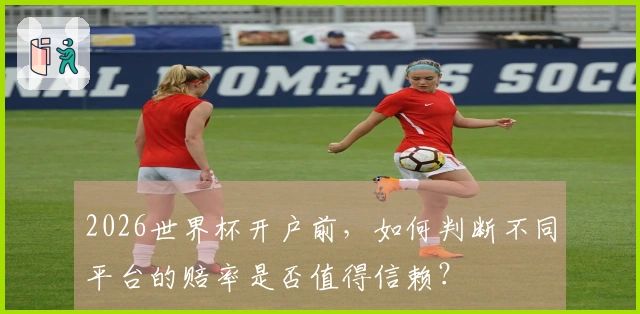 2026世界杯开户前，如何判断不同平台的赔率是否值得信赖？