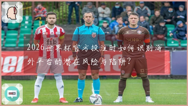 2026世界杯官方投注时如何识别海外平台的潜在风险与陷阱?