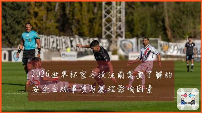 2026世界杯官方投注前需要了解的安全合规事项与赛程影响因素