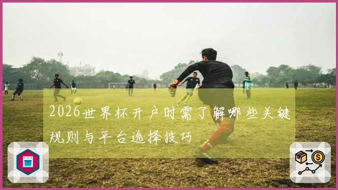 2026世界杯开户时需了解哪些关键规则与平台选择技巧
