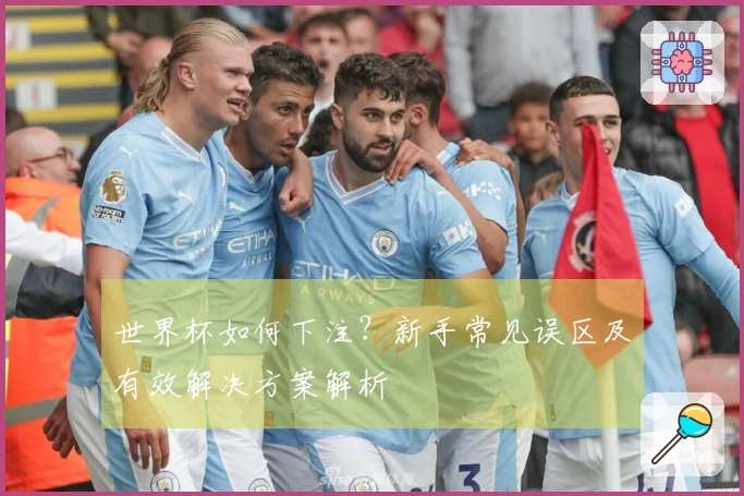世界杯如何下注？新手常见误区及有效解决方案解析