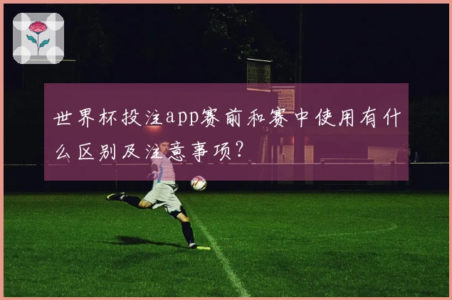 世界杯投注app赛前和赛中使用有什么区别及注意事项？