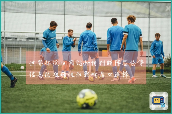世界杯投注网站如何判断阵容伤停信息的准确性和影响盘口选择