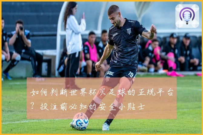 如何判断世界杯买足球的正规平台？投注前必知的安全小贴士
