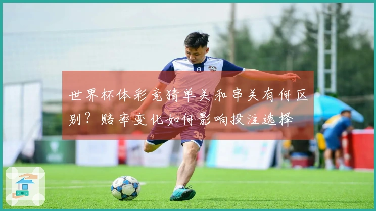 世界杯体彩竞猜单关和串关有何区别？赔率变化如何影响投注选择