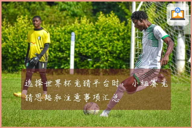 选择世界杯竞猜平台时，小组赛竞猜思路和注意事项汇总