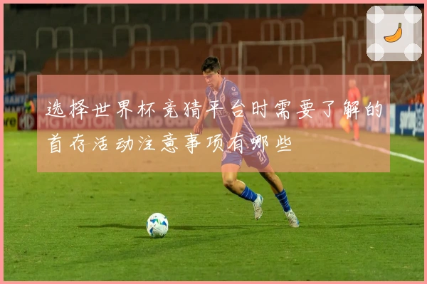 选择世界杯竞猜平台时需要了解的首存活动注意事项有哪些