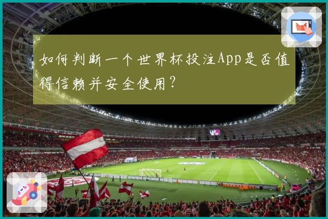 如何判断一个世界杯投注App是否值得信赖并安全使用？