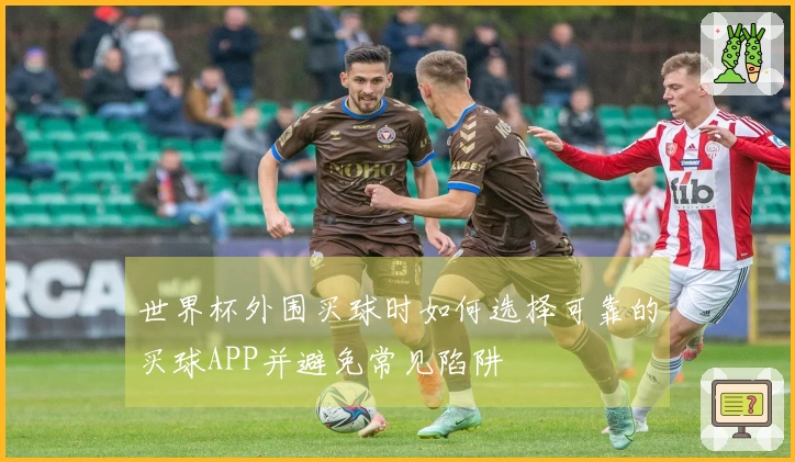世界杯外围买球时如何选择可靠的买球APP并避免常见陷阱