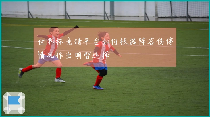 世界杯竞猜平台如何根据阵容伤停情况作出明智选择
