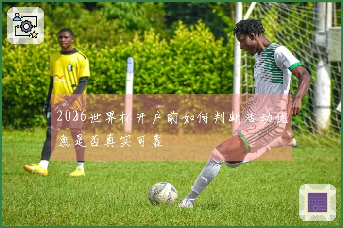 2026世界杯开户前如何判断活动优惠是否真实可靠