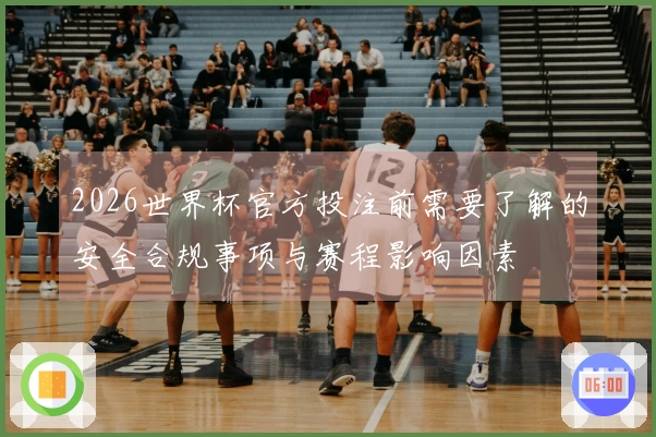 2026世界杯官方投注前需要了解的安全合规事项与赛程影响因素