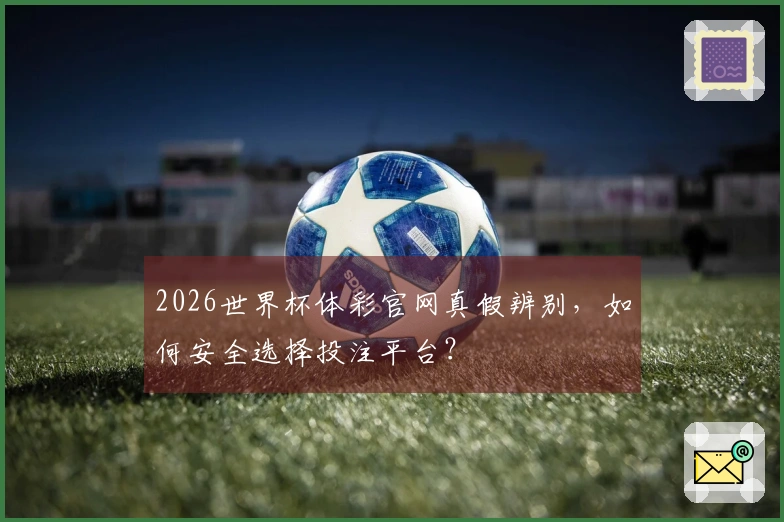 2026世界杯体彩官网真假辨别，如何安全选择投注平台？