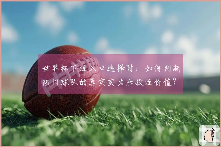 世界杯下注入口选择时,如何判断热门球队的真实实力和投注价值?