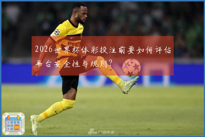 2026世界杯体彩投注前要如何评估平台安全性与规则？