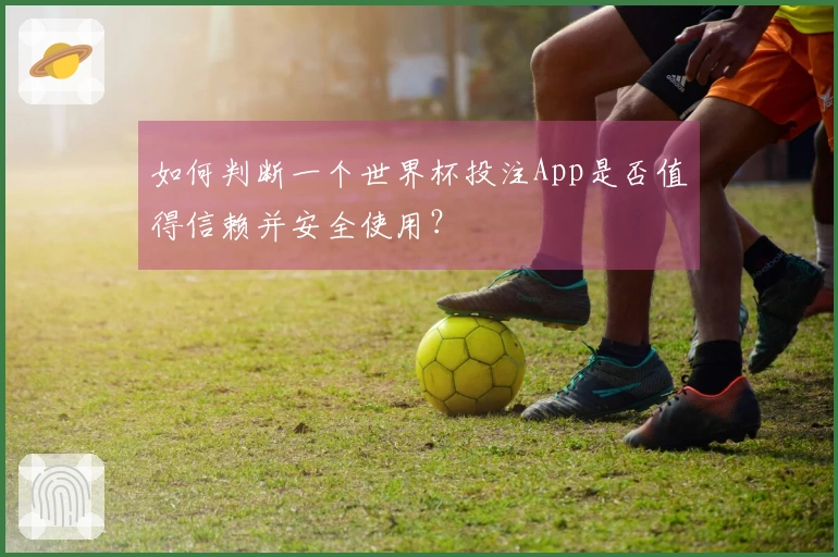 如何判断一个世界杯投注App是否值得信赖并安全使用?