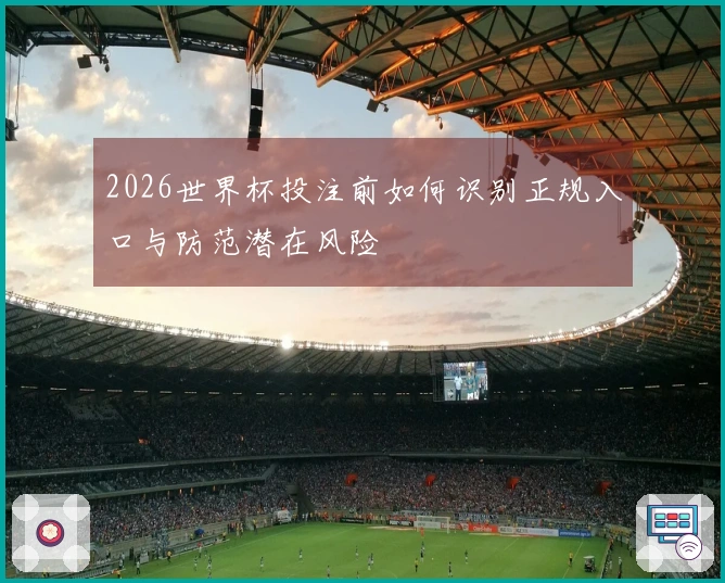2026世界杯投注前如何识别正规入口与防范潜在风险