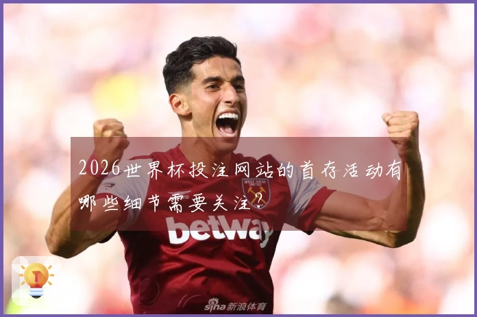 2026世界杯投注网站的首存活动有哪些细节需要关注？